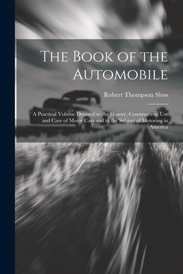 The Book of the Automobile: A Practical Volume Devoted to the History, Construction, Use and Care of Motor Cars and to the Subject of Motoring in by Sloss, Robert Thompson