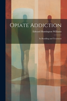 Opiate Addiction; Its Handling and Treatment by Williams, Edward Huntington 1868-1944