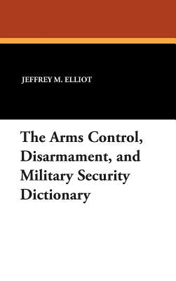 The Arms Control, Disarmament, and Military Security Dictionary by Elliot, Jeffrey M.