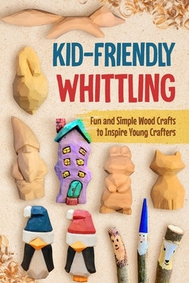 Kid-Friendly Whittling: Fun and Simple Wood Crafts to Inspire Young Crafters by Barlow, Lola
