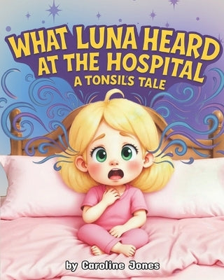 What Luna Heard at the Hospital: A Tonsil's Tale by Jones, Caroline