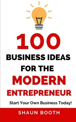 100 Business Ideas for the Modern Entrepreneur: Start Your Own Business Today! by Booth, Shaun