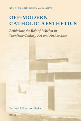 Off-Modern Catholic Aesthetics: Rethinking the Role of Religion in Twentieth-Century Art and Architecture by O'Connor Perks, Samuel