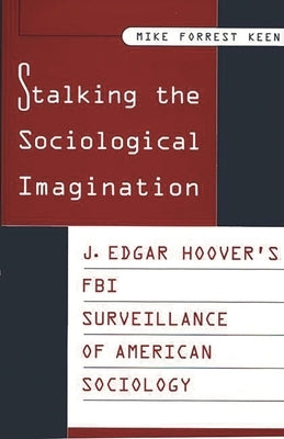 Stalking the Sociological Imagination: J. Edgar Hoover's FBI Surveillance of American Sociology by Keen, Mike