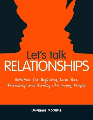 Let's Talk Relationships: Activities for Exploring Love, Sex, Friendship and Family with Young People by Rogers, Vanessa