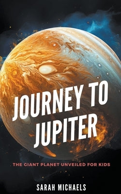 Journey to Jupiter: The Giant Planet Unveiled for Kids by Webb, William