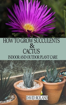 How to Grow Succulents and Cactus: Indoor and Outdoor Plant care by Roland, David