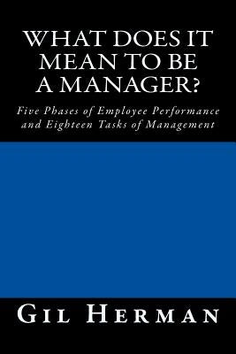 What Does It Mean To Be A Manager?: Five Phases of Employee Performance and Eighteen Tasks of Management by Herman, Gil