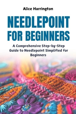 Needlepoint for Beginners: A Comprehensive Step-by-Step Guide to Needlepoint Simplified for Beginners by Harrington, Alice