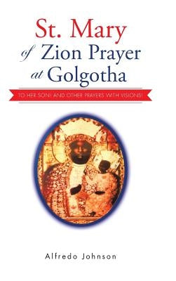 St. Mary of Zion Prayer at Golgotha: To Her Son! And Other Prayers with Visions! by Johnson, Alfredo
