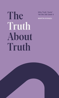The Truth About Truth: Why Truth "Hurts", Yet We Still Seek It by Nyanzu, Martin