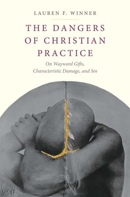 The Dangers of Christian Practice: On Wayward Gifts, Characteristic Damage, and Sin by Winner, Lauren F.