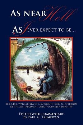 As Near Hell as I Ever Expect to Be.: The Civil War Letters of Lieutenant John V. Patterson of the 21st Regiment, Ohio Volunteer Infantry by Tremewan, Paul