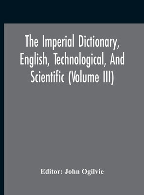 The Imperial Dictionary, English, Technological, And Scientific (Volume Iii) by Ogilvie, John