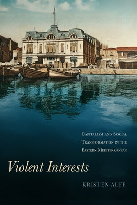 Violent Interests: Capitalism and Social Transformation in the Eastern Mediterranean by Alff, Kristen
