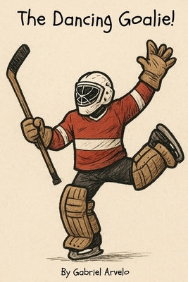The Dancing Goalie!: The Dancing Goalie: A Fun Kids' Hockey Book About Sportsmanship, Confidence, and Never Giving Up by Arvelo, Gabriel Garcia