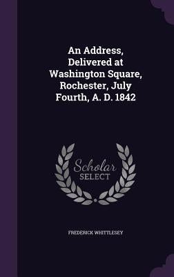 An Address, Delivered at Washington Square, Rochester, July Fourth, A. D. 1842 by Whittlesey, Frederick