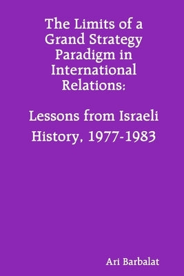 The Limits of a Grand Strategy Paradigm in International Relations: Lessons from Israeli History, 1977-1983 by Barbalat, Ari