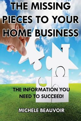 The Missing Pieces To Your Home Business: The Information You Need To Succeed! by Beauvoir, Michele