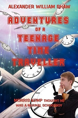 The Adventures of a Teenage Time Traveller by Shaw, Alexander William