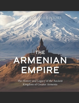 The Armenian Empire: The History and Legacy of the Ancient Kingdom of Greater Armenia by Charles River