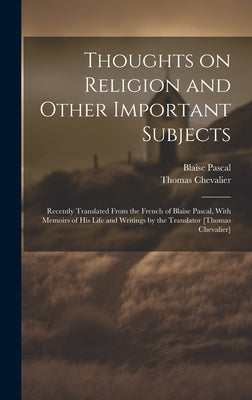 Thoughts on Religion and Other Important Subjects: Recently Translated From the French of Blaise Pascal, With Memoirs of his Life and Writings by the by Pascal, Blaise