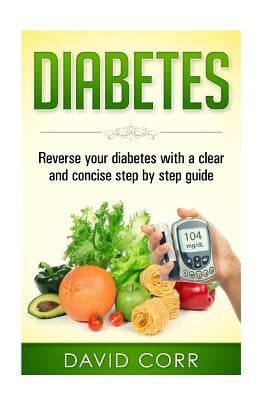 Diabetes: Reverse Your Diabetes With a Clear and Concise Step by Step Guide by Corr, David