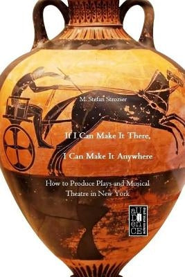 If I Can Make It There, I Can Make It Anywhere: How to Produce Plays and Musical Theatre in New York by Strozier, M. Stefan