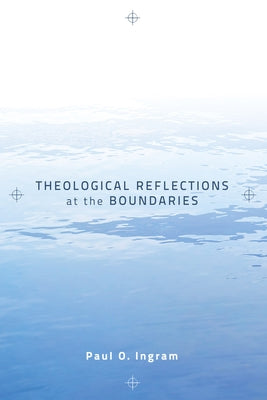 Theological Reflections at the Boundaries by Ingram, Paul O.