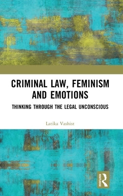 Criminal Law, Feminism and Emotions: Thinking Through the Legal Unconscious by Vashist, Latika
