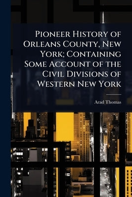 Pioneer History of Orleans County, New York; Containing Some Account of the Civil Divisions of Western New York by Thomas, Arad
