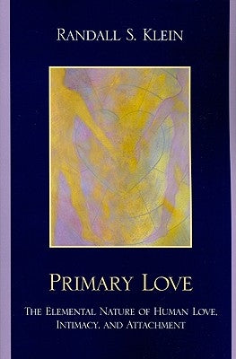 Primary Love: The Elemental Nature of Human Love, Intimacy, and Attachment by Klein, Randall S.