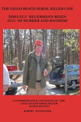 The Gilgo Beach Serial Killer Case: Does Rex Heuermann Reign King of Murder and Mayhem? by Banfelder, Robert