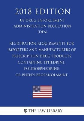 Registration Requirements for Importers and Manufacturers of Prescription Drug Products Containing Ephedrine, Pseudoephedrine, or Phenylpropanolamine by The Law Library