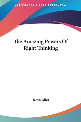 The Amazing Powers Of Right Thinking by Allen, James