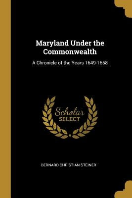 Maryland Under the Commonwealth: A Chronicle of the Years 1649-1658 by Steiner, Bernard Christian