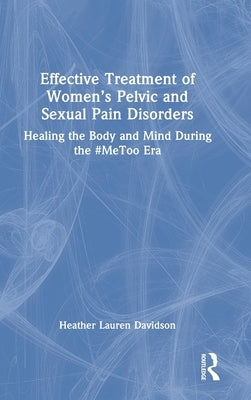 Effective Treatment of Women's Pelvic and Sexual Pain Disorders: Healing the Body and Mind During the #MeToo Era by Davidson, Heather Lauren