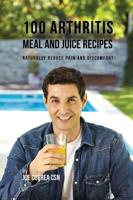 100 Arthritis Meal and Juice Recipes: Naturally Reduce Pain and Discomfort by Correa, Joe