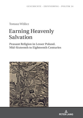 Earning Heavenly Salvation: Peasant Religion in Lesser Poland. Mid-Sixteenth to Eighteenth Centuries by Wolff-Powęska, Anna