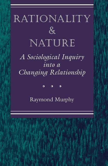 Rationality And Nature: A Sociological Inquiry Into A Changing Relationship by Murphy, Raymond
