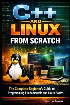 C++ and Linux from Scratch: The Complete Beginner's Guide to Programming Fundamentals and Linux Basics by Lewis, Justin