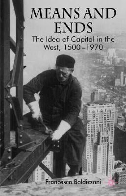 Means and Ends: The Idea of Capital in the West, 1500-1970 by Boldizzoni, F.
