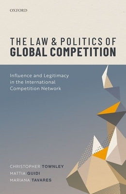The Law and Politics of Global Competition: Influence and Legitimacy in the International Competition Network by Townley, Christopher