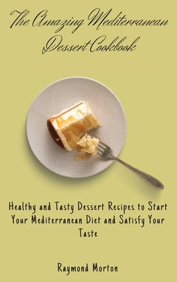 The Amazing Mediterranean Dessert Cookbook: Healthy and Tasty Dessert Recipes to Start Your Mediterranean Diet and Satisfy Your Taste by Morton, Raymond