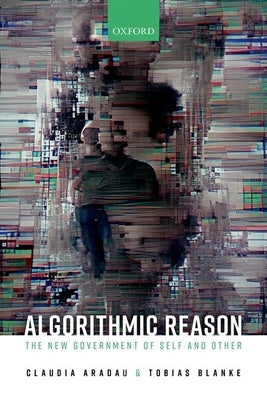 Algorithmic Reason: The New Government of Self and Other by Aradau, Claudia