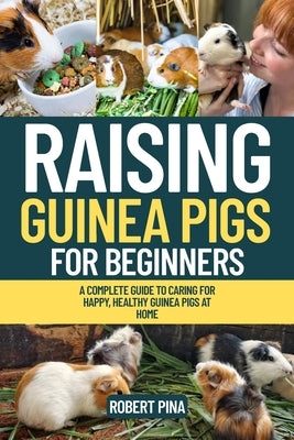 Raising Guinea Pigs For Beginners: A Complete Guide to Caring for Happy, Healthy Guinea Pigs at Home by Pina, Robert