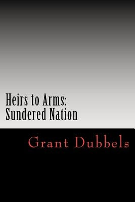 Heirs to Arms: Sundered Nation by Dubbels, Grant F.