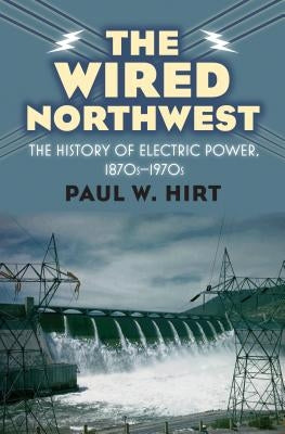 The Wired Northwest: The History of Electric Power, 1870s-1970s by Hirt, Paul W.