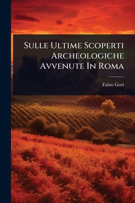 Sulle Ultime Scoperti Archeologiche Avvenute In Roma by Gori, Fabio