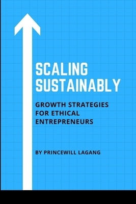 Scaling Sustainably: Growth Strategies for Ethical Entrepreneurs by Lagang, Princewill